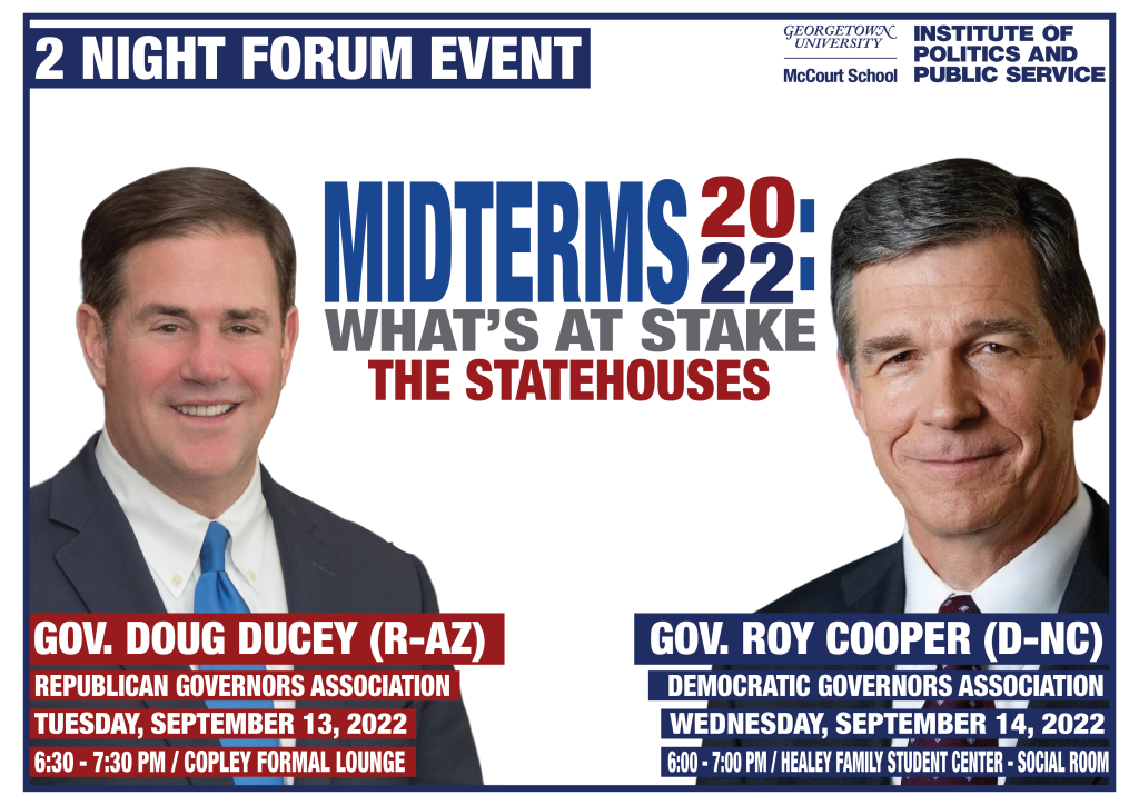 2 Night Forum Event featuring chair of Republican Governors Association Governor Doug Ducey and Chair of the Democratic Governors Association Governor Roy Cooper for a conversation on what's at stake for state house races during the 2022 midterm elections